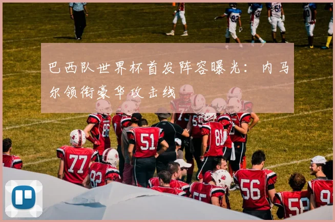 巴西队世界杯首发阵容曝光：内马尔领衔豪华攻击线