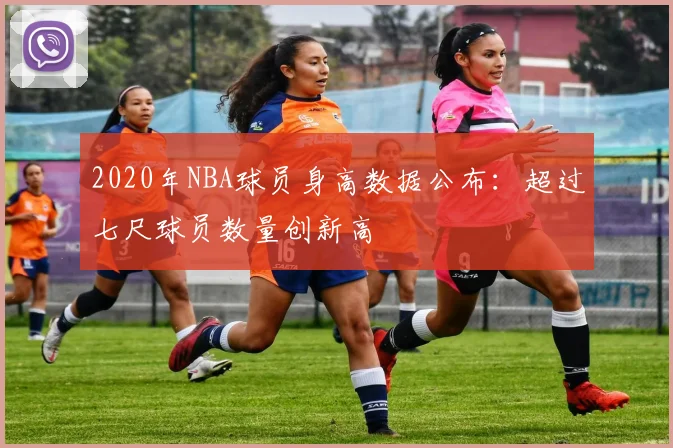 2020年NBA球员身高数据公布：超过七尺球员数量创新高