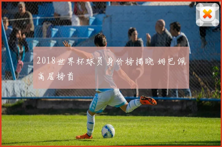 2018世界杯球员身价榜揭晓 姆巴佩高居榜首