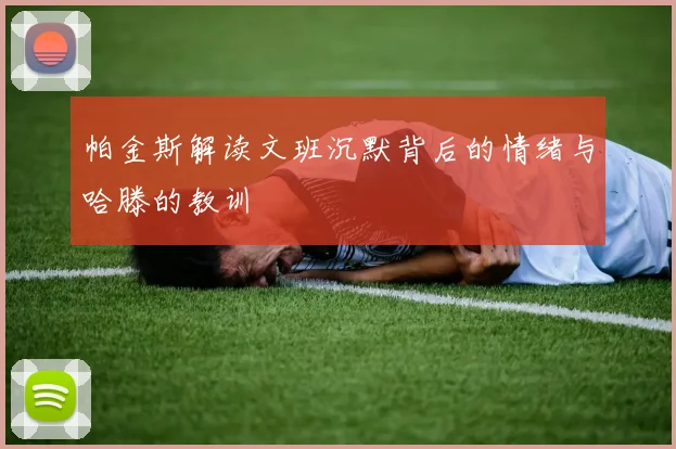 帕金斯解读文班沉默背后的情绪与哈滕的教训