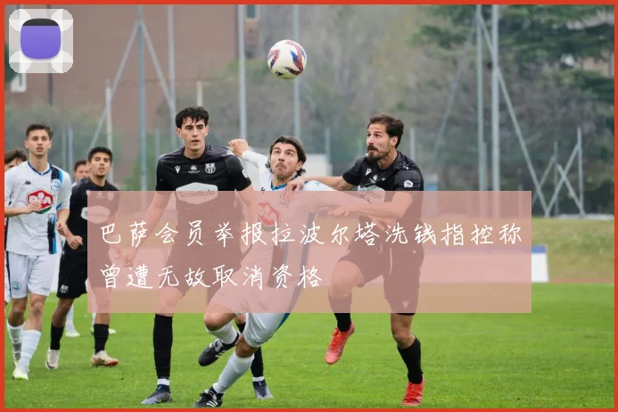 巴萨会员举报拉波尔塔洗钱指控称曾遭无故取消资格