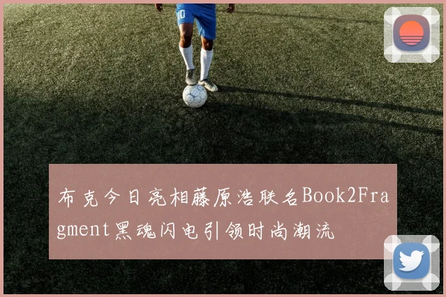 布克今日亮相藤原浩联名Book2Fragment黑魂闪电引领时尚潮流
