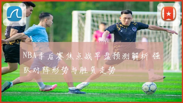 NBA季后赛焦点战早盘预测解析 强队对阵形势与胜负走势