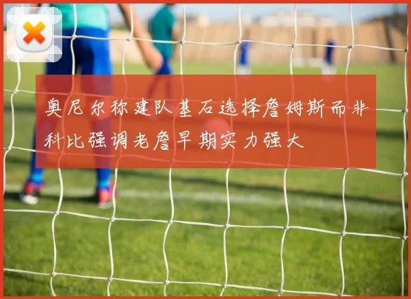 奥尼尔称建队基石选择詹姆斯而非科比强调老詹早期实力强大