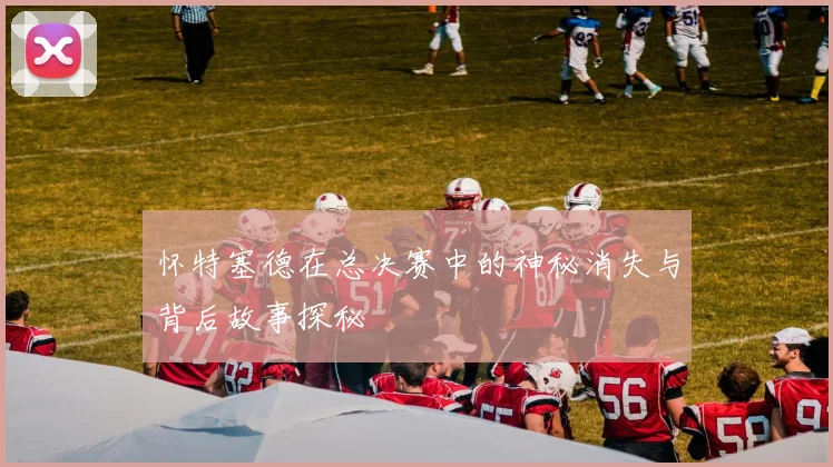 怀特塞德在总决赛中的神秘消失与背后故事探秘