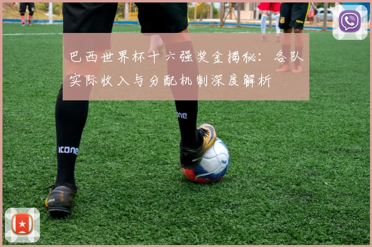巴西世界杯十六强奖金揭秘：各队实际收入与分配机制深度解析